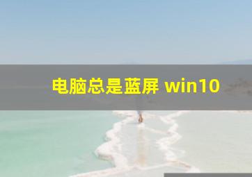 电脑总是蓝屏 win10